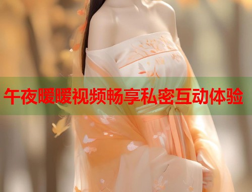 午夜暧暧视频畅享私密互动体验  第1张