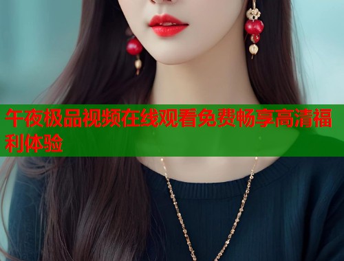 午夜极品视频在线观看免费畅享高清福利体验  第1张