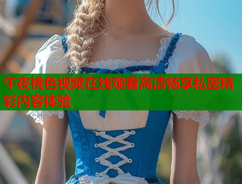 午夜桃色视频在线观看高清畅享私密精彩内容体验  第1张