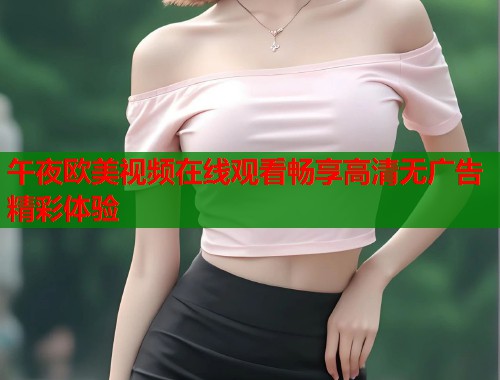 午夜欧美视频在线观看畅享高清无广告精彩体验  第1张