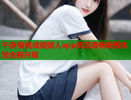 午夜樱桃成视频人app高清流畅观看体验全新升级  第1张