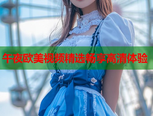 午夜欧美视频精选畅享高清体验  第1张
