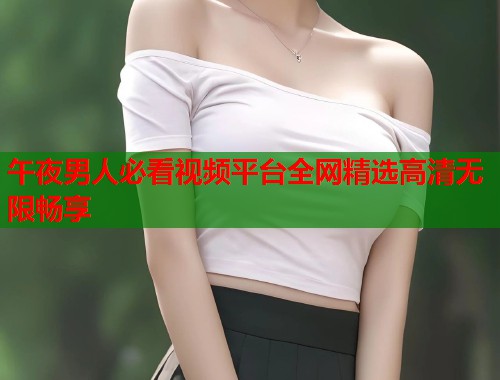 午夜男人必看视频平台全网精选高清无限畅享  第2张