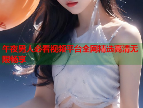 午夜男人必看视频平台全网精选高清无限畅享  第1张