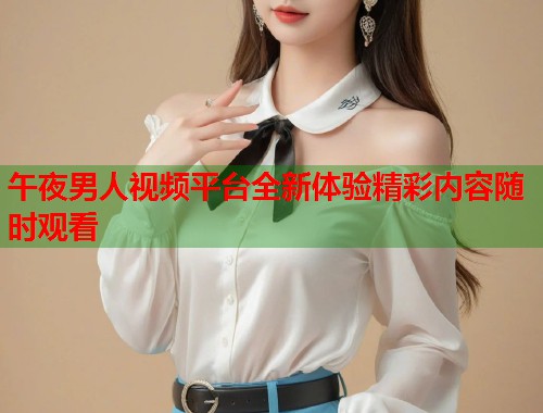 午夜男人视频平台全新体验精彩内容随时观看  第2张