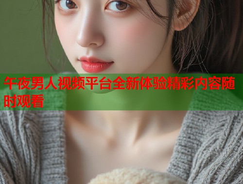 午夜男人视频平台全新体验精彩内容随时观看  第1张