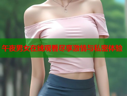 午夜男女在线观看尽享激情与私密体验  第1张