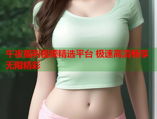 午夜福利视频精选平台 极速高清畅享无限精彩  第1张