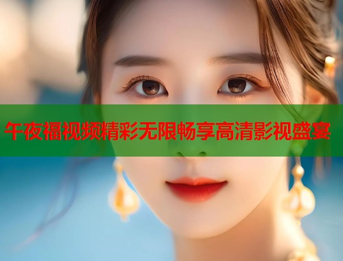午夜福视频精彩无限畅享高清影视盛宴  第1张