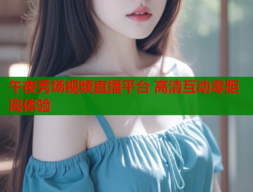 午夜秀场视频直播平台 高清互动零距离体验  第1张