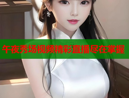 午夜秀场视频精彩直播尽在掌握  第1张