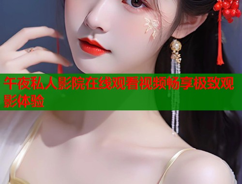 午夜私人影院在线观看视频畅享极致观影体验  第1张