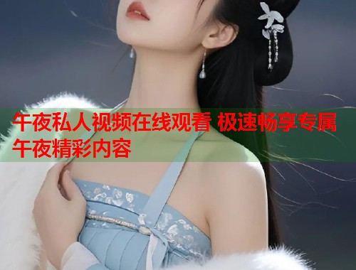 午夜私人视频在线观看 极速畅享专属午夜精彩内容  第2张