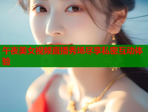午夜美女视频直播秀场尽享私密互动体验  第1张