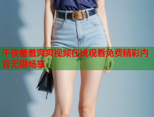 午夜羞羞爽爽视频在线观看免费精彩内容无限畅享  第1张