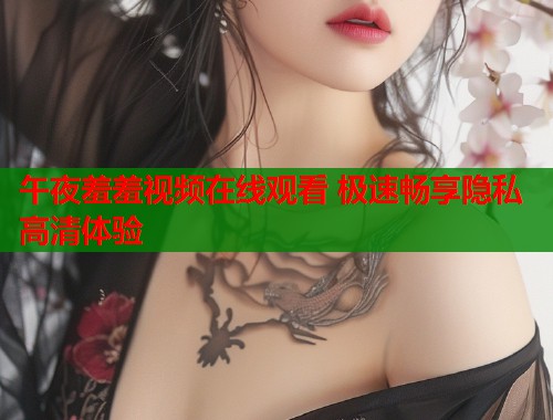 午夜羞羞视频在线观看 极速畅享隐私高清体验  第1张