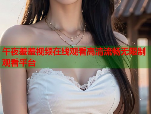 午夜羞羞视频在线观看高清流畅无限制观看平台  第1张
