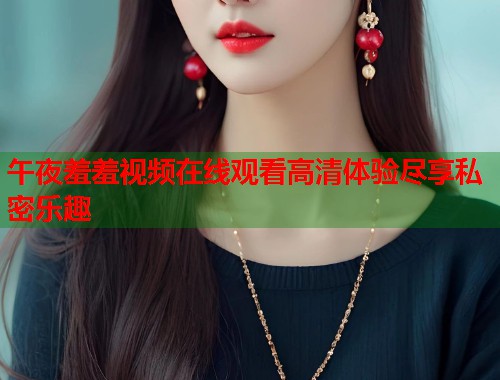 午夜羞羞视频在线观看高清体验尽享私密乐趣  第1张