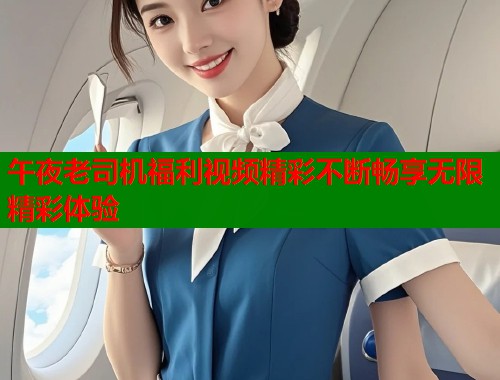 午夜老司机福利视频精彩不断畅享无限精彩体验  第1张