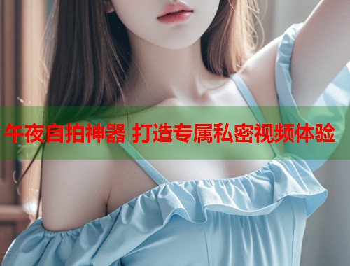 午夜自拍神器 打造专属私密视频体验  第2张