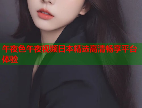 午夜色午夜视频日本精选高清畅享平台体验  第1张