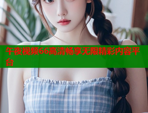 午夜视频66高清畅享无限精彩内容平台  第1张