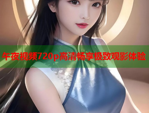 午夜视频720p高清畅享极致观影体验  第2张
