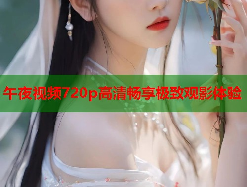 午夜视频720p高清畅享极致观影体验  第1张