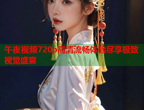 午夜视频720p高清流畅体验尽享极致视觉盛宴  第1张