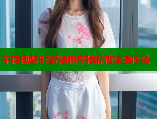 午夜视频88高清畅享精彩夜生活体验  第1张