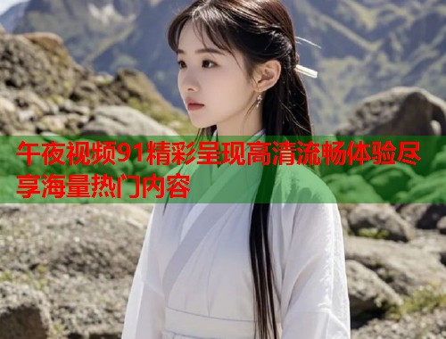 午夜视频91精彩呈现高清流畅体验尽享海量热门内容  第1张