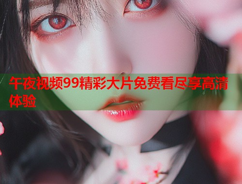 午夜视频99精彩大片免费看尽享高清体验  第1张