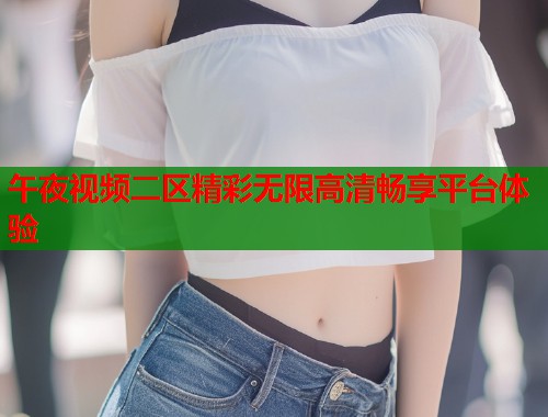 午夜视频二区精彩无限高清畅享平台体验  第1张