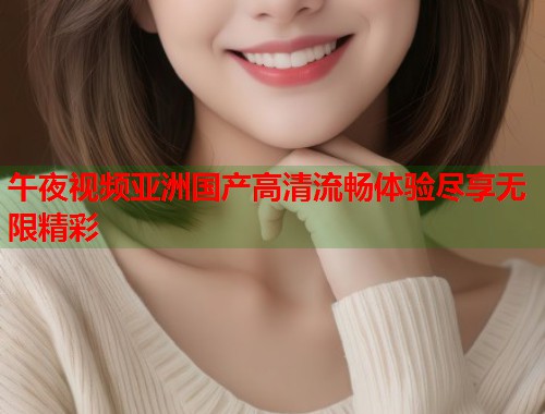 午夜视频亚洲国产高清流畅体验尽享无限精彩  第1张