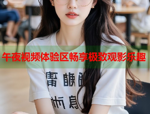 午夜视频体验区畅享极致观影乐趣  第1张