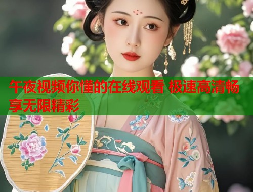 午夜视频你懂的在线观看 极速高清畅享无限精彩  第1张