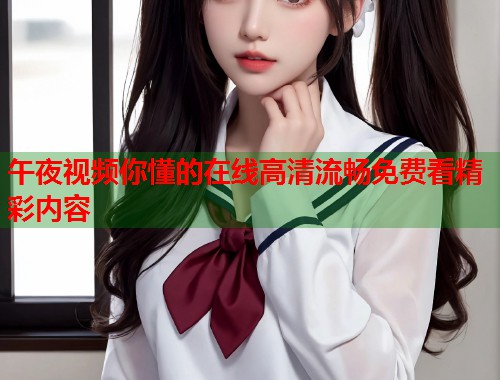 午夜视频你懂的在线高清流畅免费看精彩内容  第1张