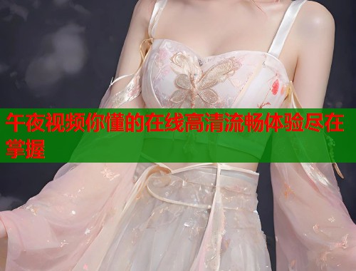 午夜视频你懂的在线高清流畅体验尽在掌握  第2张