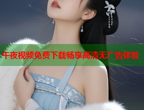 午夜视频免费下载畅享高清无广告体验  第1张