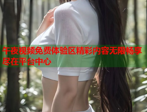 午夜视频免费体验区精彩内容无限畅享尽在平台中心  第1张
