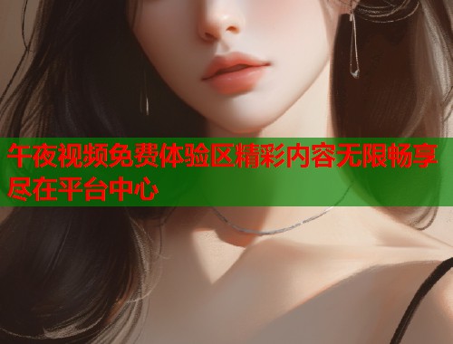 午夜视频免费体验区精彩内容无限畅享尽在平台中心  第2张