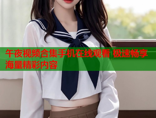 午夜视频合集手机在线观看 极速畅享海量精彩内容  第1张
