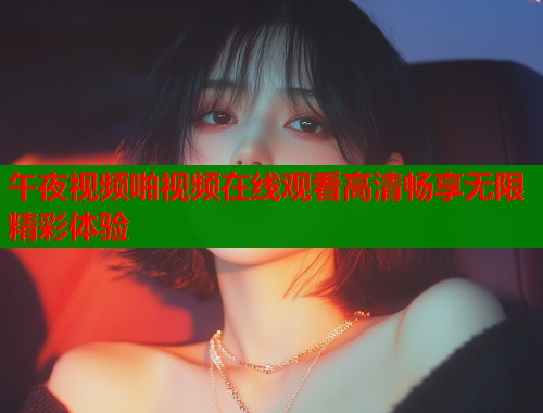 午夜视频啪视频在线观看高清畅享无限精彩体验  第1张