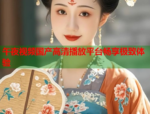 午夜视频国产高清播放平台畅享极致体验  第1张