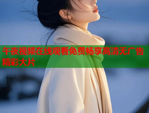 午夜视频在线观看免费畅享高清无广告精彩大片  第2张