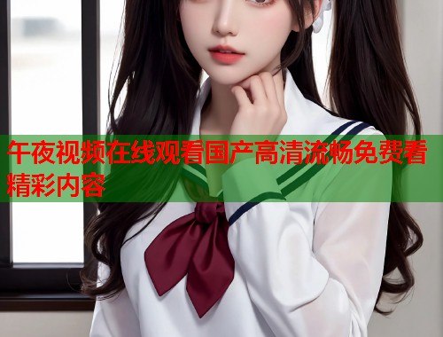 午夜视频在线观看国产高清流畅免费看精彩内容  第1张
