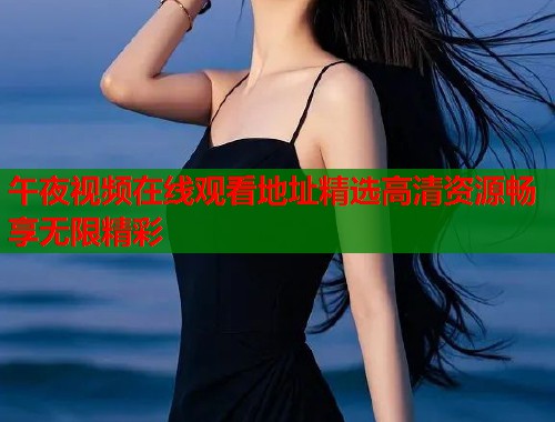 午夜视频在线观看地址精选高清资源畅享无限精彩  第1张