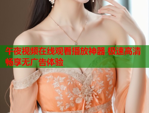 午夜视频在线观看播放神器 极速高清畅享无广告体验  第1张