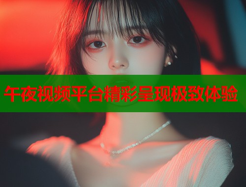 午夜视频平台精彩呈现极致体验  第1张