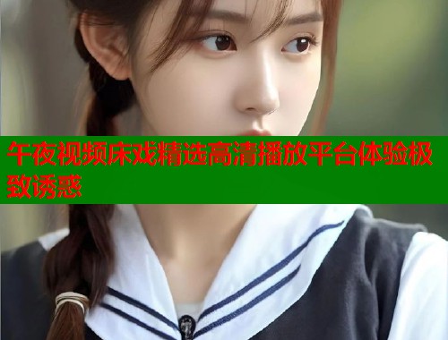 午夜视频床戏精选高清播放平台体验极致诱惑  第2张